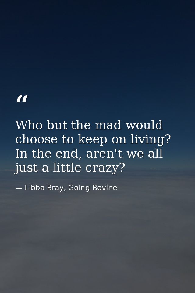 Who but the mad would choose to keep on living? In the end, aren't we all just a little crazy? — Libba Bray, Going Bovine