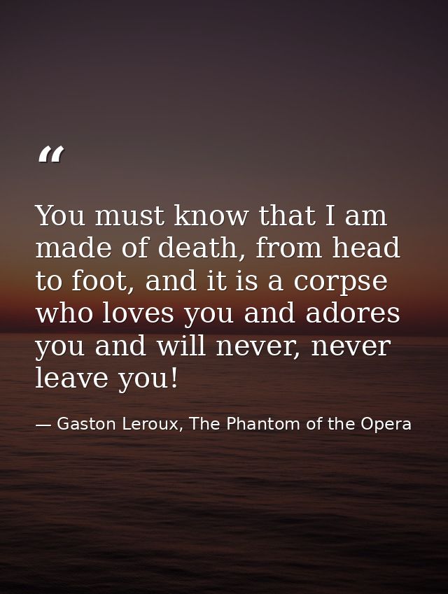 You must know that I am made of death, from head to foot, and it is a corpse who loves you and adores you and will never — Gaston Leroux, The Phantom of the Opera