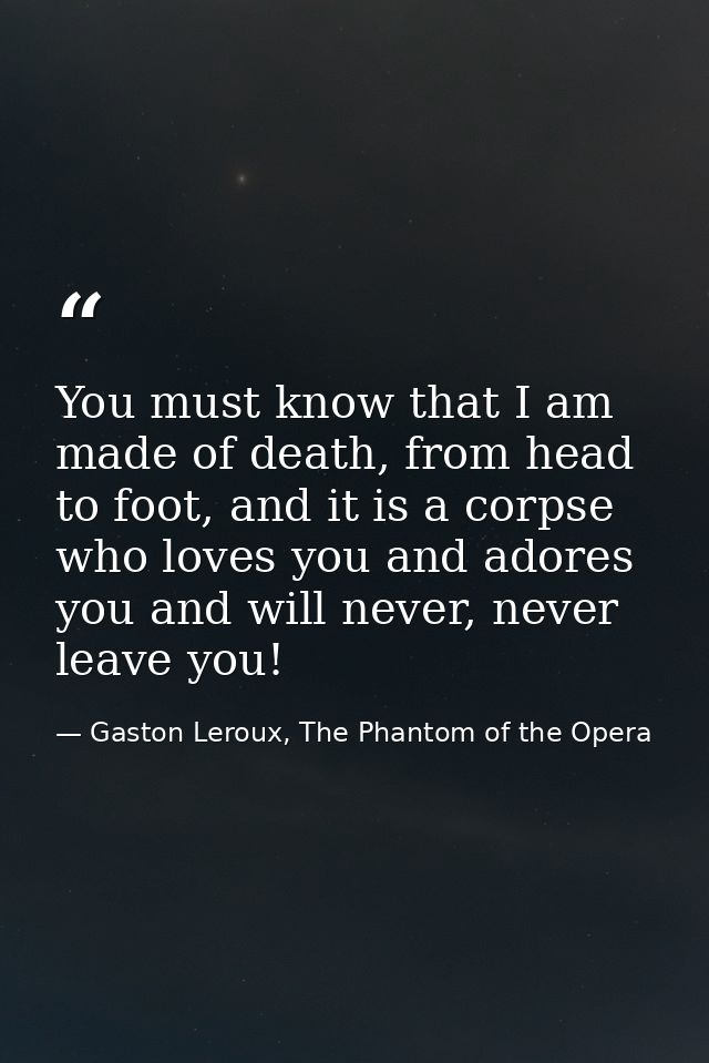 You must know that I am made of death, from head to foot, and it is a corpse who loves you and adores you and will never — Gaston Leroux, The Phantom of the Opera