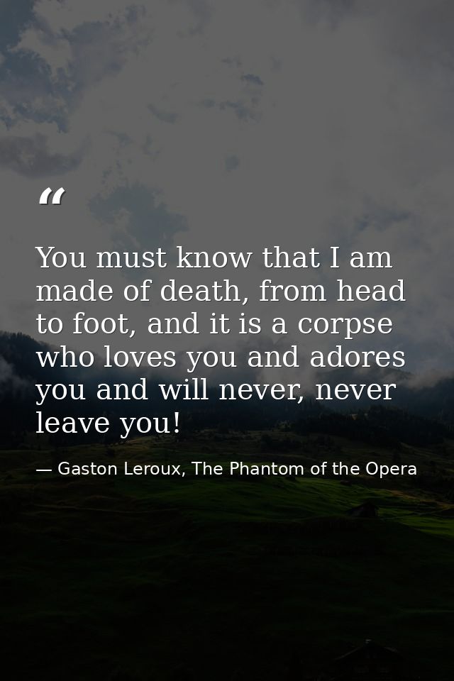 You must know that I am made of death, from head to foot, and it is a corpse who loves you and adores you and will never — Gaston Leroux, The Phantom of the Opera
