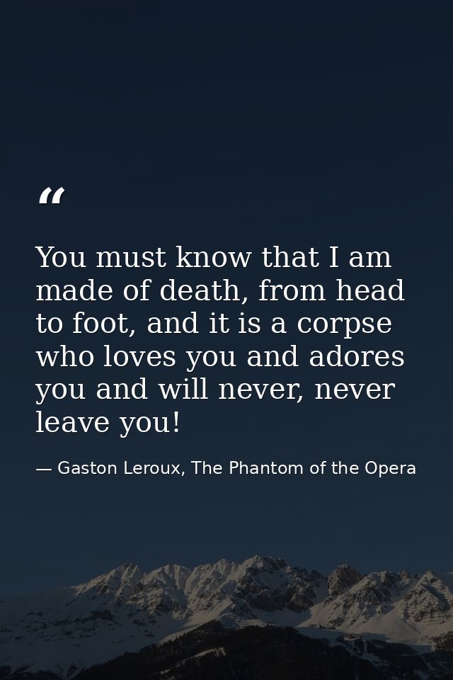 You must know that I am made of death, from head to foot, and it is a corpse who loves you and adores you and will never — Gaston Leroux, The Phantom of the Opera