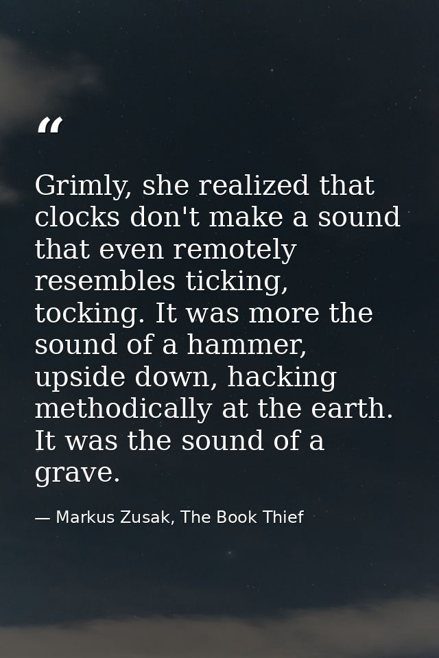 Grimly, she realized that clocks don't make a sound that even remotely resembles ticking, tocking. It was more the sound — Markus Zusak, The Book Thief