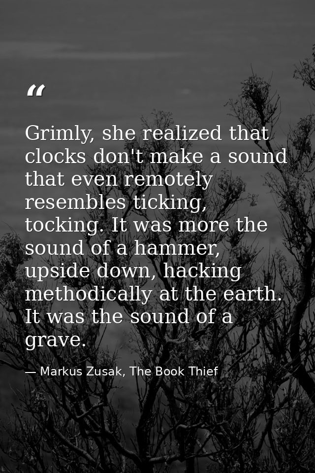 Grimly, she realized that clocks don't make a sound that even remotely resembles ticking, tocking. It was more the sound — Markus Zusak, The Book Thief