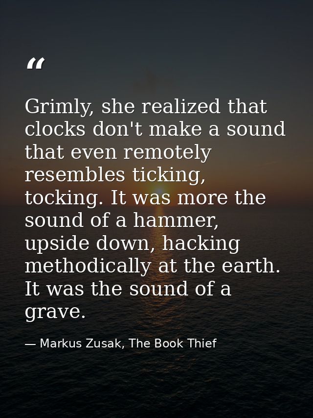 Grimly, she realized that clocks don't make a sound that even remotely resembles ticking, tocking. It was more the sound — Markus Zusak, The Book Thief