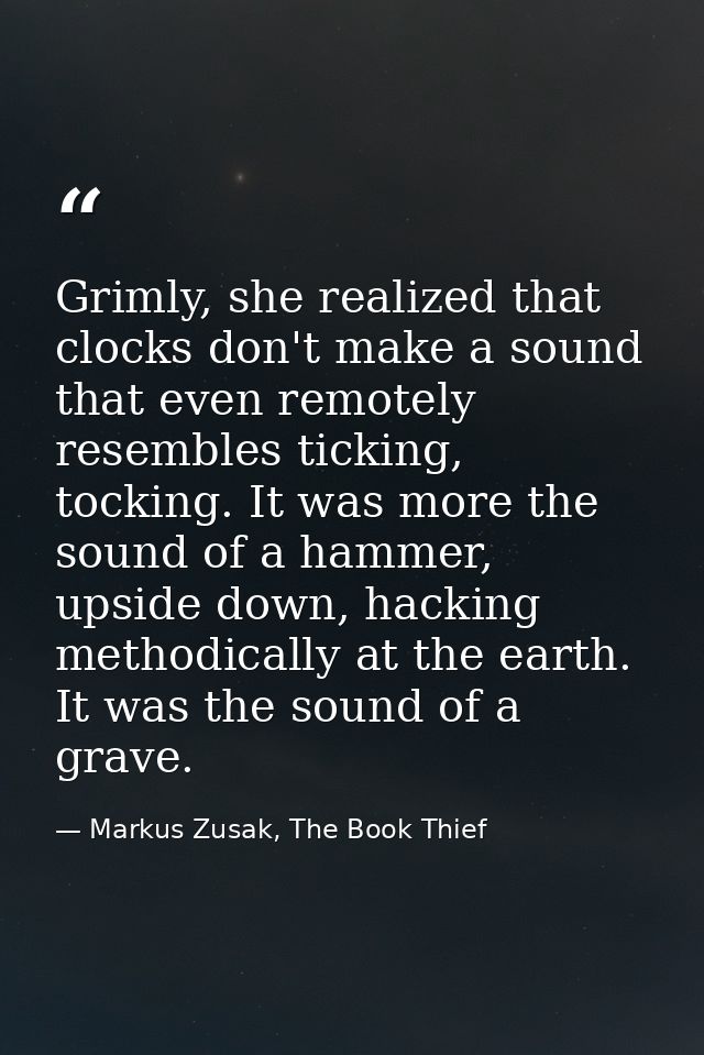 Grimly, she realized that clocks don't make a sound that even remotely resembles ticking, tocking. It was more the sound — Markus Zusak, The Book Thief