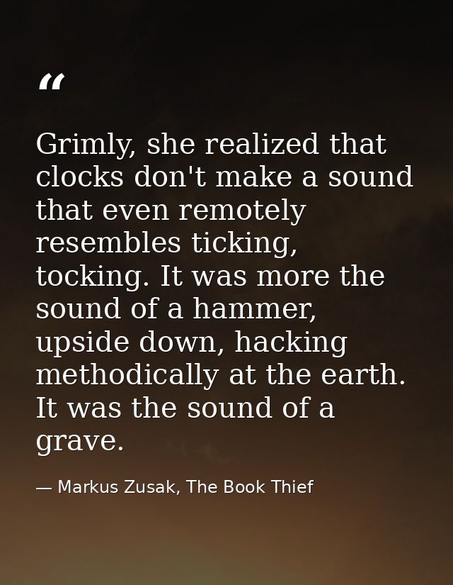 Grimly, she realized that clocks don't make a sound that even remotely resembles ticking, tocking. It was more the sound — Markus Zusak, The Book Thief