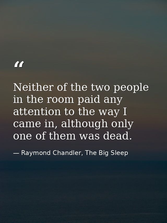 Neither of the two people in the room paid any attention to the way I came in, although only one of them was dead. — Raymond Chandler, The Big Sleep