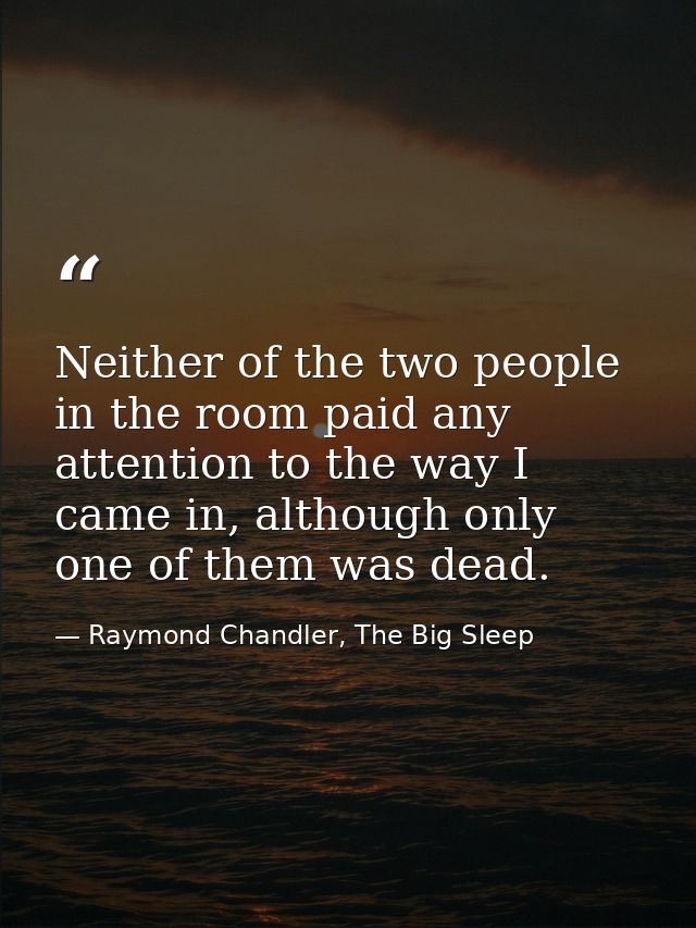 Neither of the two people in the room paid any attention to the way I came in, although only one of them was dead. — Raymond Chandler, The Big Sleep