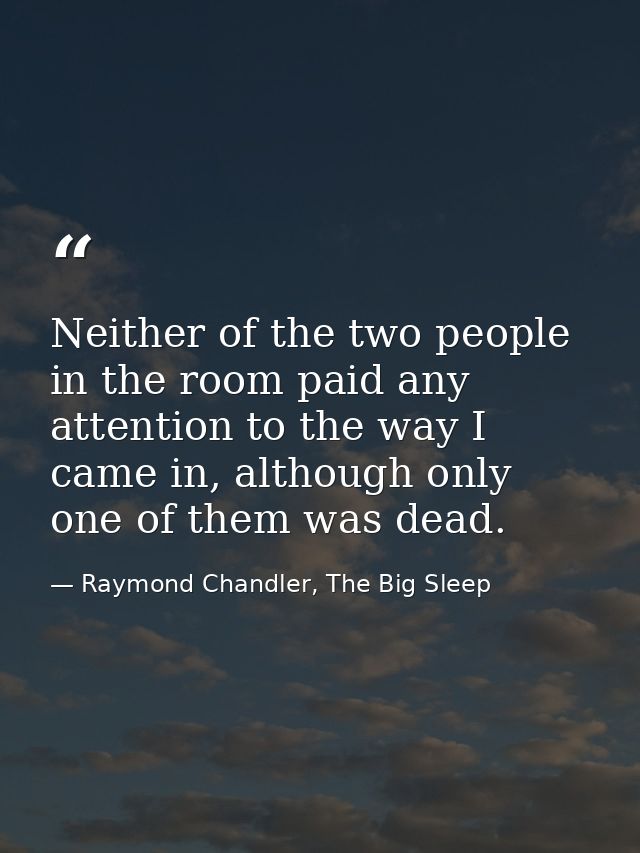 Neither of the two people in the room paid any attention to the way I came in, although only one of them was dead. — Raymond Chandler, The Big Sleep