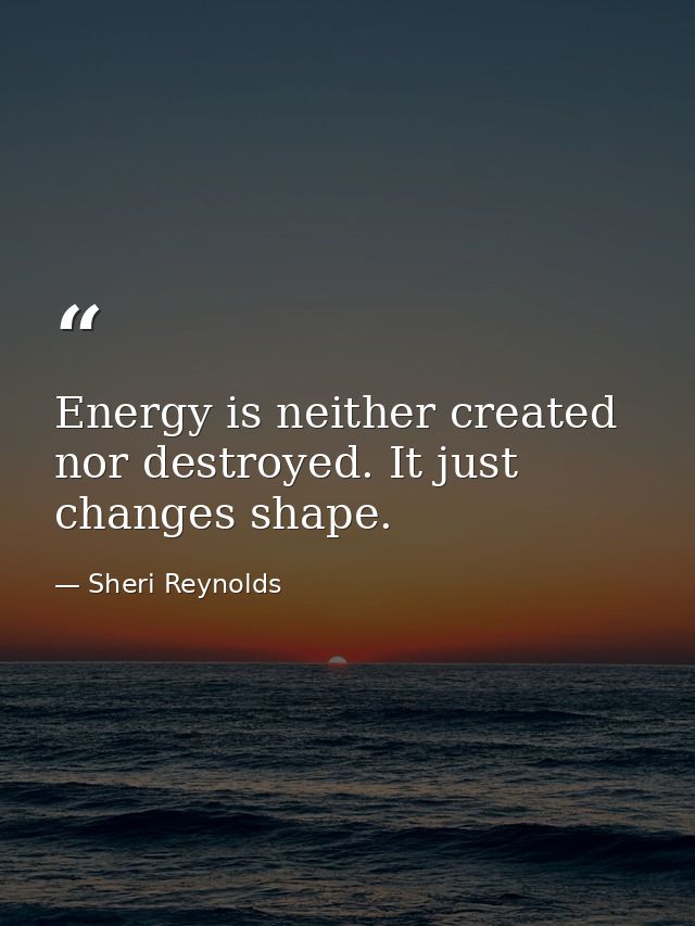 Energy is neither created nor destroyed. It just changes shape. — Sheri Reynolds