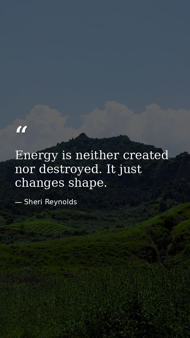 Energy is neither created nor destroyed. It just changes shape. — Sheri Reynolds
