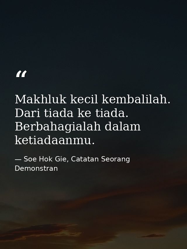Makhluk kecil kembalilah. Dari tiada ke tiada. Berbahagialah dalam ketiadaanmu. — Soe Hok Gie, Catatan Seorang Demonstran
