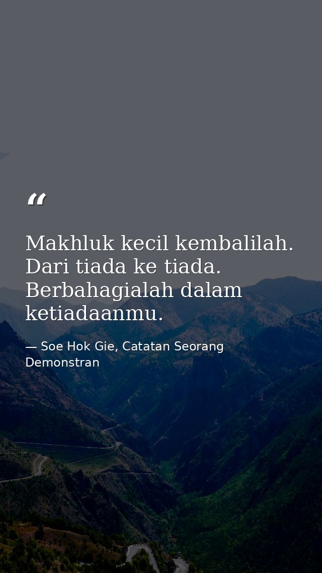 Makhluk kecil kembalilah. Dari tiada ke tiada. Berbahagialah dalam ketiadaanmu. — Soe Hok Gie, Catatan Seorang Demonstran
