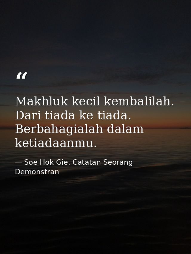Makhluk kecil kembalilah. Dari tiada ke tiada. Berbahagialah dalam ketiadaanmu. — Soe Hok Gie, Catatan Seorang Demonstran
