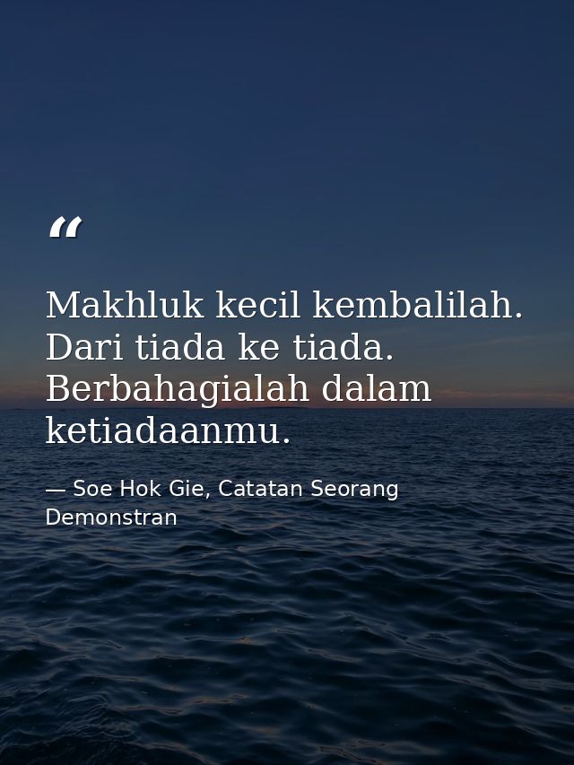 Makhluk kecil kembalilah. Dari tiada ke tiada. Berbahagialah dalam ketiadaanmu. — Soe Hok Gie, Catatan Seorang Demonstran