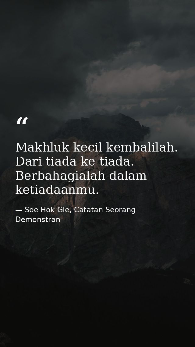 Makhluk kecil kembalilah. Dari tiada ke tiada. Berbahagialah dalam ketiadaanmu. — Soe Hok Gie, Catatan Seorang Demonstran