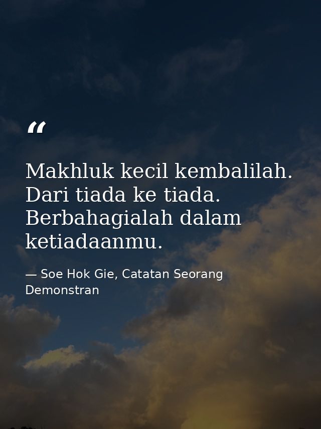 Makhluk kecil kembalilah. Dari tiada ke tiada. Berbahagialah dalam ketiadaanmu. — Soe Hok Gie, Catatan Seorang Demonstran