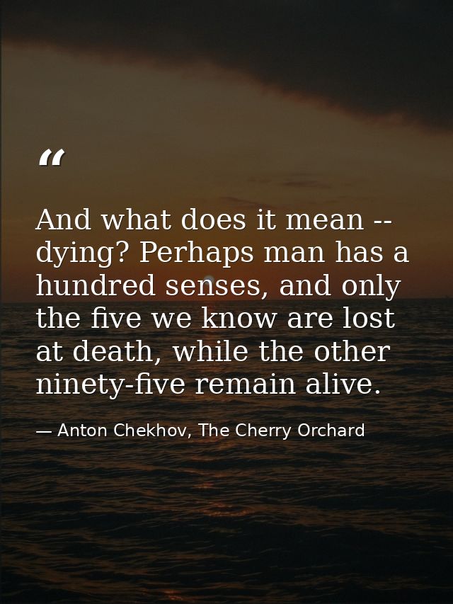 And what does it mean -- dying? Perhaps man has a hundred senses, and only the five we know are lost at death, while the — Anton Chekhov, The Cherry Orchard