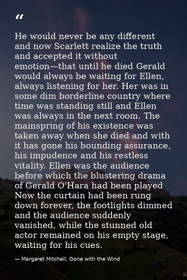 He would never be any different and now Scarlett realize the truth and accepted it without emotion—that until he died Ge — Margaret Mitchell, Gone with the Wind