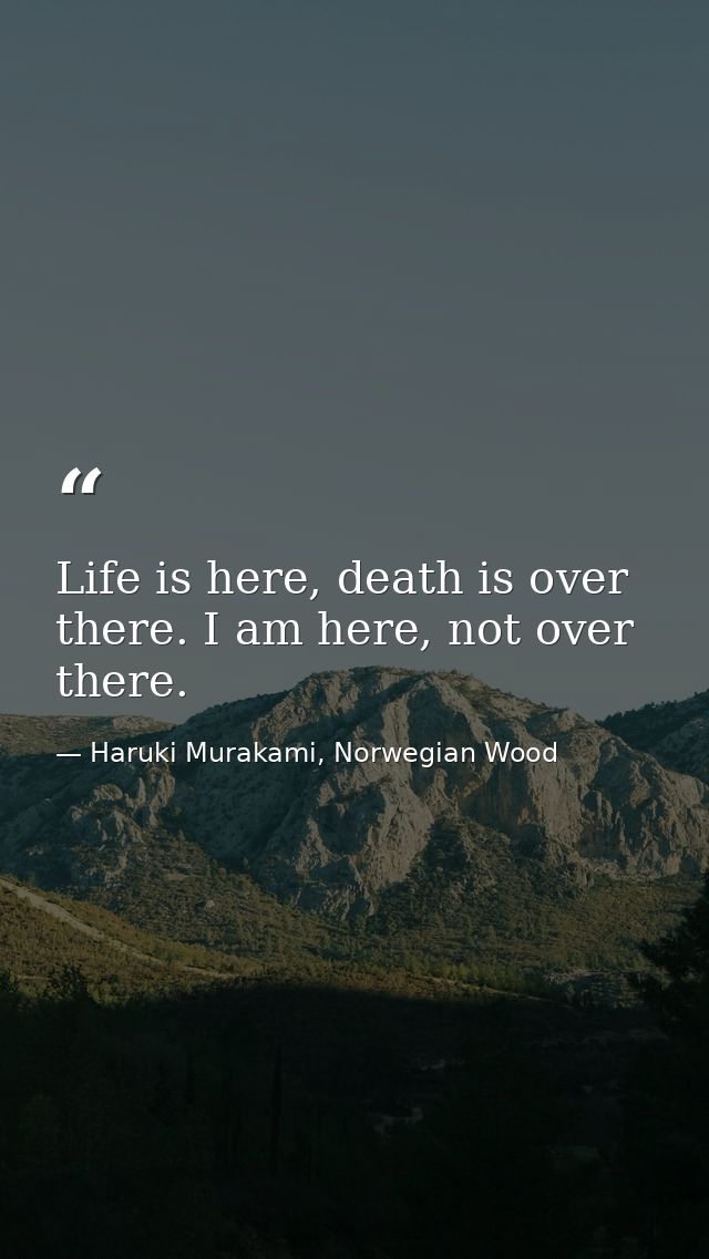 Life is here, death is over there. I am here, not over there. — Haruki Murakami, Norwegian Wood