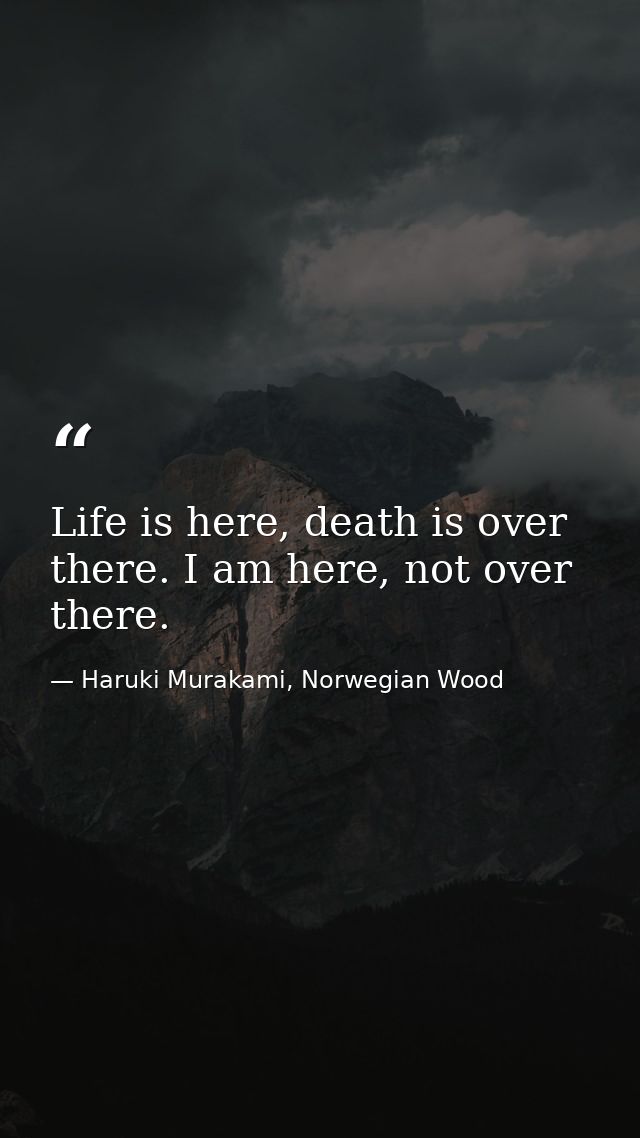 Life is here, death is over there. I am here, not over there. — Haruki Murakami, Norwegian Wood