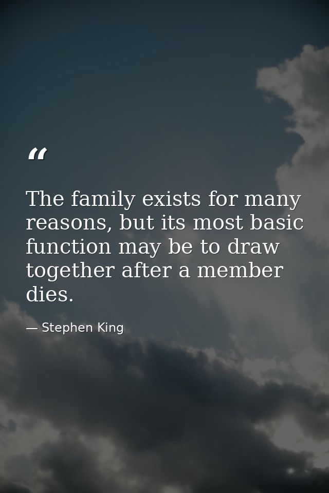 The family exists for many reasons, but its most basic function may be to draw together after a member dies. — Stephen King