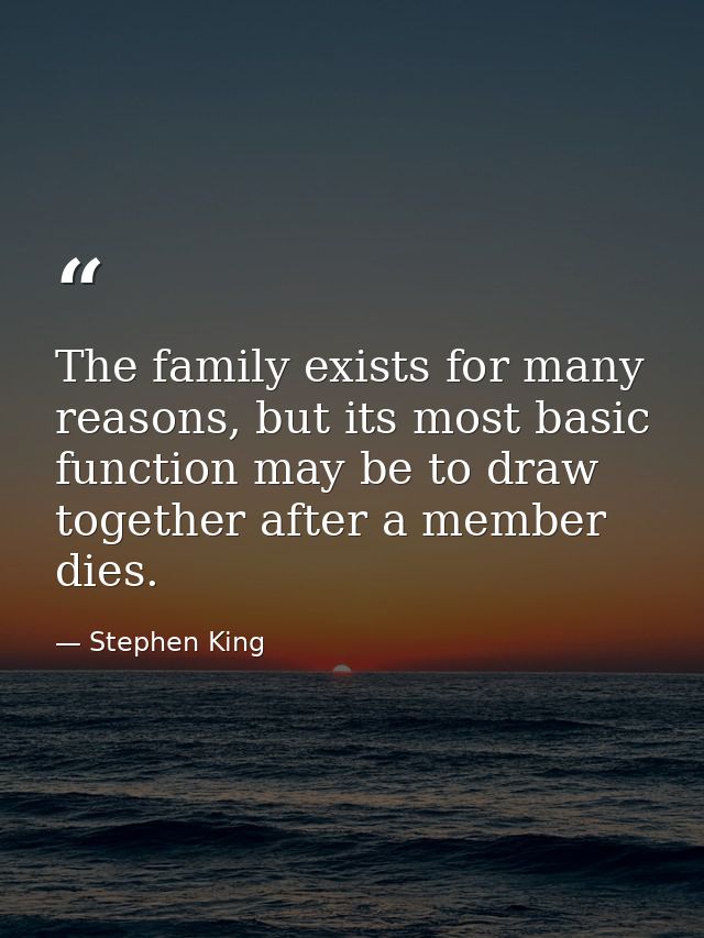 The family exists for many reasons, but its most basic function may be to draw together after a member dies. — Stephen King