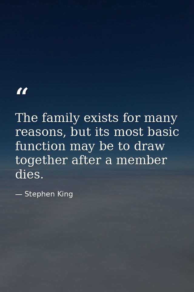 The family exists for many reasons, but its most basic function may be to draw together after a member dies. — Stephen King