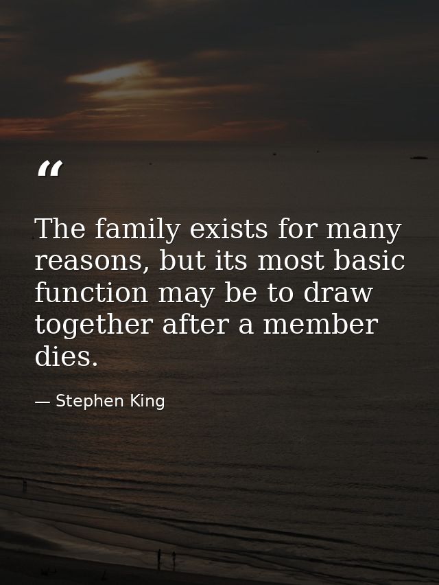 The family exists for many reasons, but its most basic function may be to draw together after a member dies. — Stephen King
