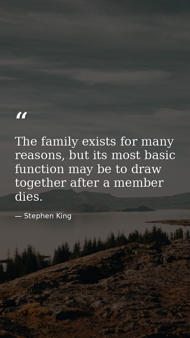 The family exists for many reasons, but its most basic function may be to draw together after a member dies. — Stephen King