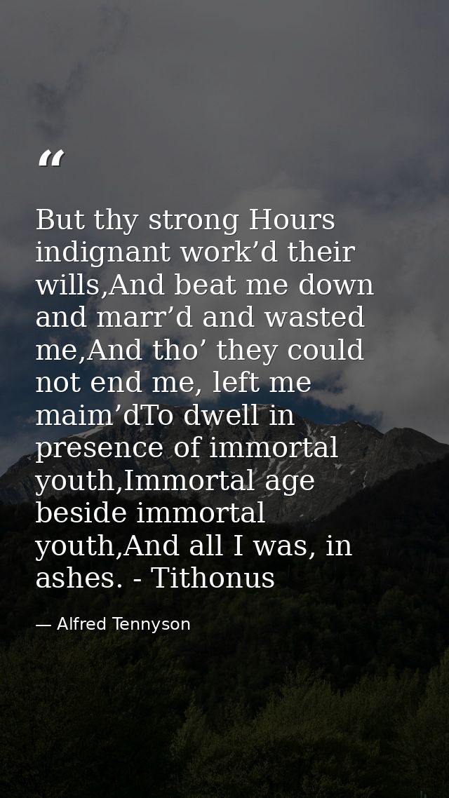 But thy strong Hours indignant work’d their wills,And beat me down and marr’d and wasted me,And tho’ they could not end  — Alfred Tennyson