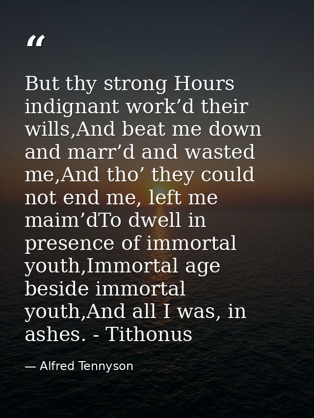 But thy strong Hours indignant work’d their wills,And beat me down and marr’d and wasted me,And tho’ they could not end  — Alfred Tennyson