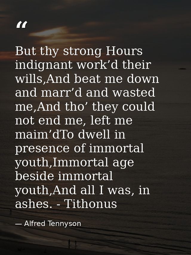 But thy strong Hours indignant work’d their wills,And beat me down and marr’d and wasted me,And tho’ they could not end  — Alfred Tennyson