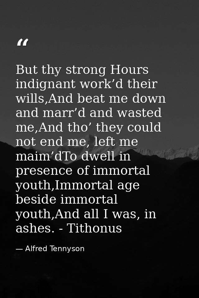 But thy strong Hours indignant work’d their wills,And beat me down and marr’d and wasted me,And tho’ they could not end  — Alfred Tennyson