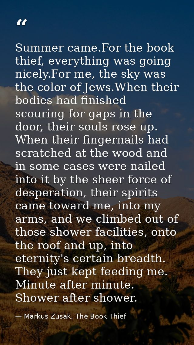 Summer came.For the book thief, everything was going nicely.For me, the sky was the color of Jews.When their bodies had  — Markus Zusak, The Book Thief