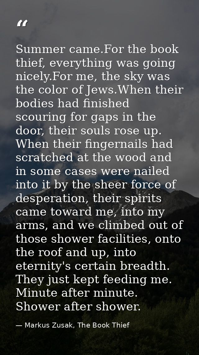 Summer came.For the book thief, everything was going nicely.For me, the sky was the color of Jews.When their bodies had  — Markus Zusak, The Book Thief