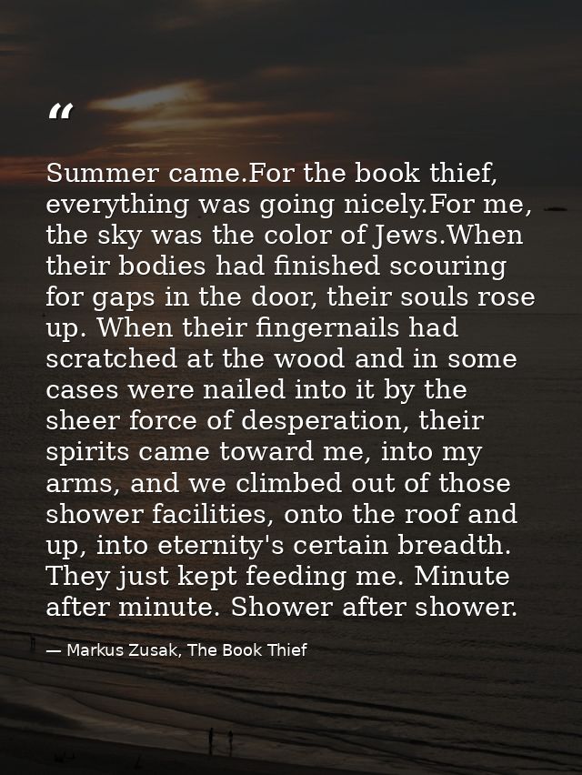 Summer came.For the book thief, everything was going nicely.For me, the sky was the color of Jews.When their bodies had  — Markus Zusak, The Book Thief