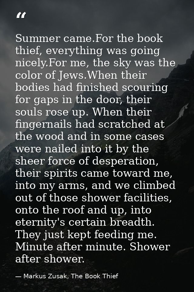 Summer came.For the book thief, everything was going nicely.For me, the sky was the color of Jews.When their bodies had  — Markus Zusak, The Book Thief