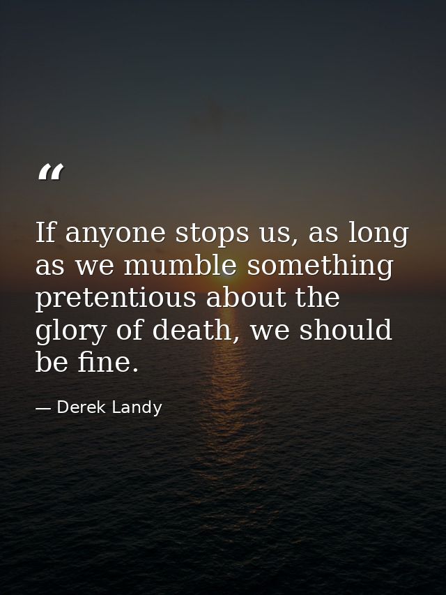 If anyone stops us, as long as we mumble something pretentious about the glory of death, we should be fine. — Derek Landy