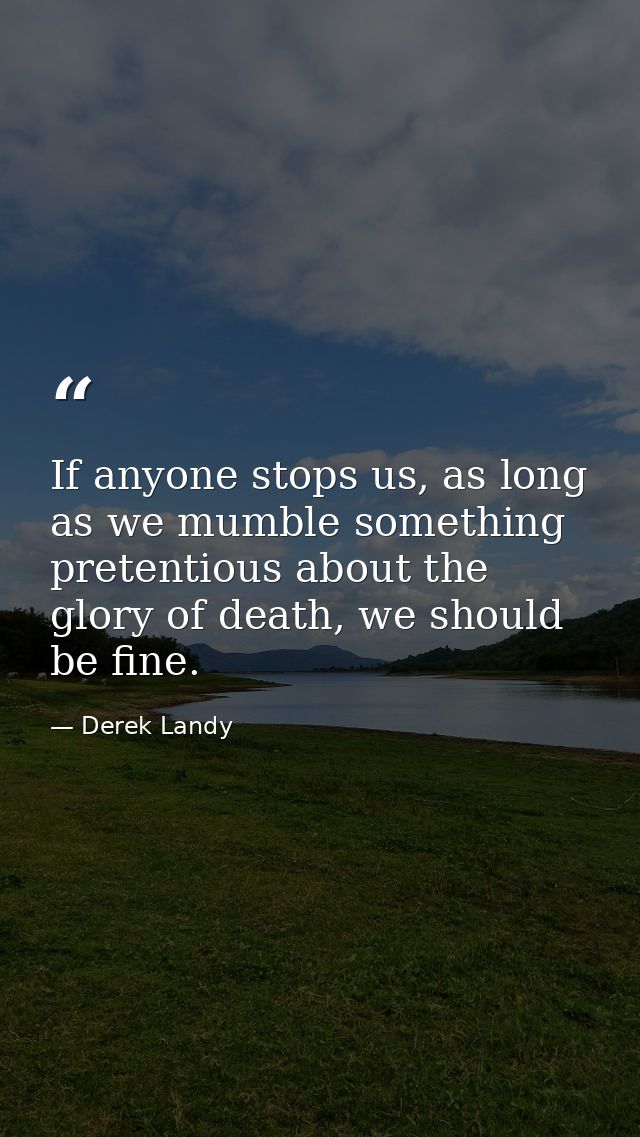 If anyone stops us, as long as we mumble something pretentious about the glory of death, we should be fine. — Derek Landy