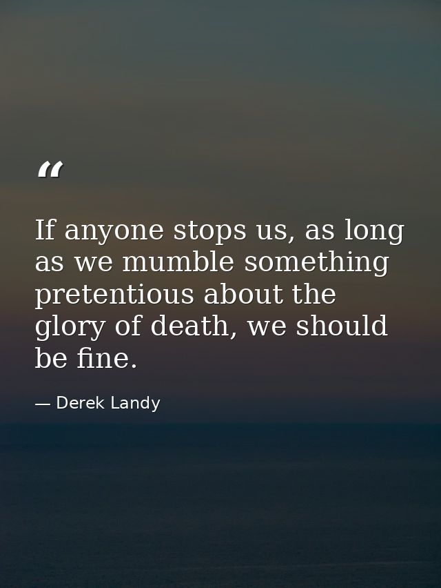 If anyone stops us, as long as we mumble something pretentious about the glory of death, we should be fine. — Derek Landy