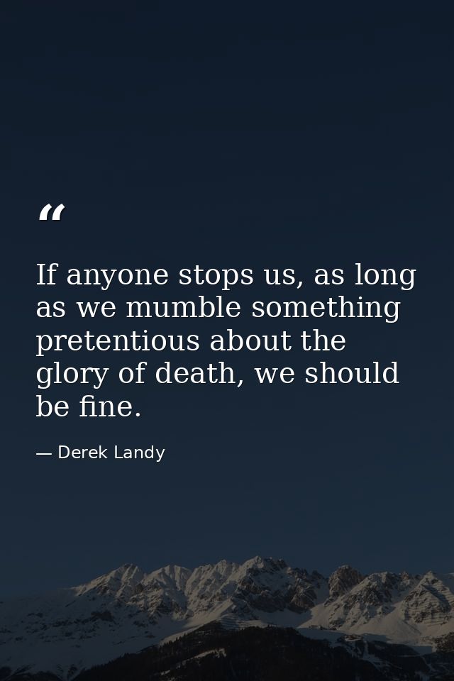 If anyone stops us, as long as we mumble something pretentious about the glory of death, we should be fine. — Derek Landy