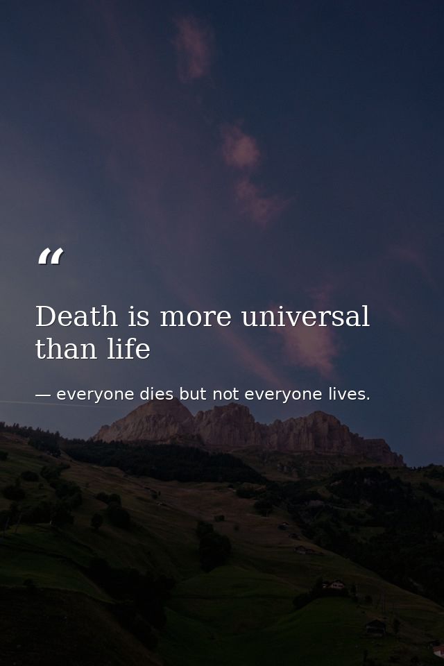 Death is more universal than life — everyone dies but not everyone lives.