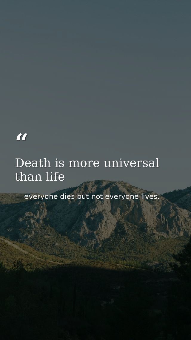 Death is more universal than life — everyone dies but not everyone lives.