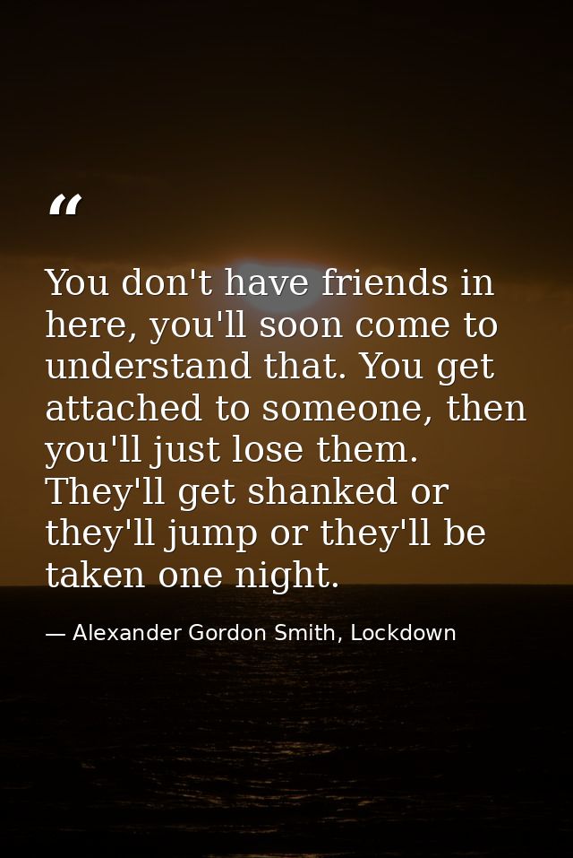You don't have friends in here, you'll soon come to understand that. You get attached to someone, then you'll just lose  — Alexander Gordon Smith, Lockdown