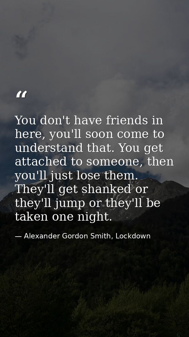 You don't have friends in here, you'll soon come to understand that. You get attached to someone, then you'll just lose  — Alexander Gordon Smith, Lockdown
