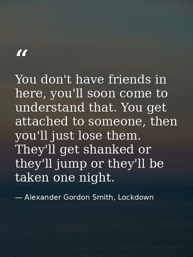 You don't have friends in here, you'll soon come to understand that. You get attached to someone, then you'll just lose  — Alexander Gordon Smith, Lockdown