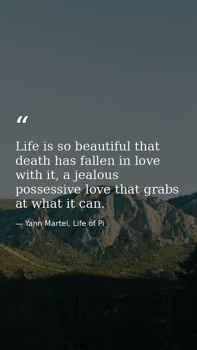 Life is so beautiful that death has fallen in love with it, a jealous possessive love that grabs at what it can. — Yann Martel, Life of Pi