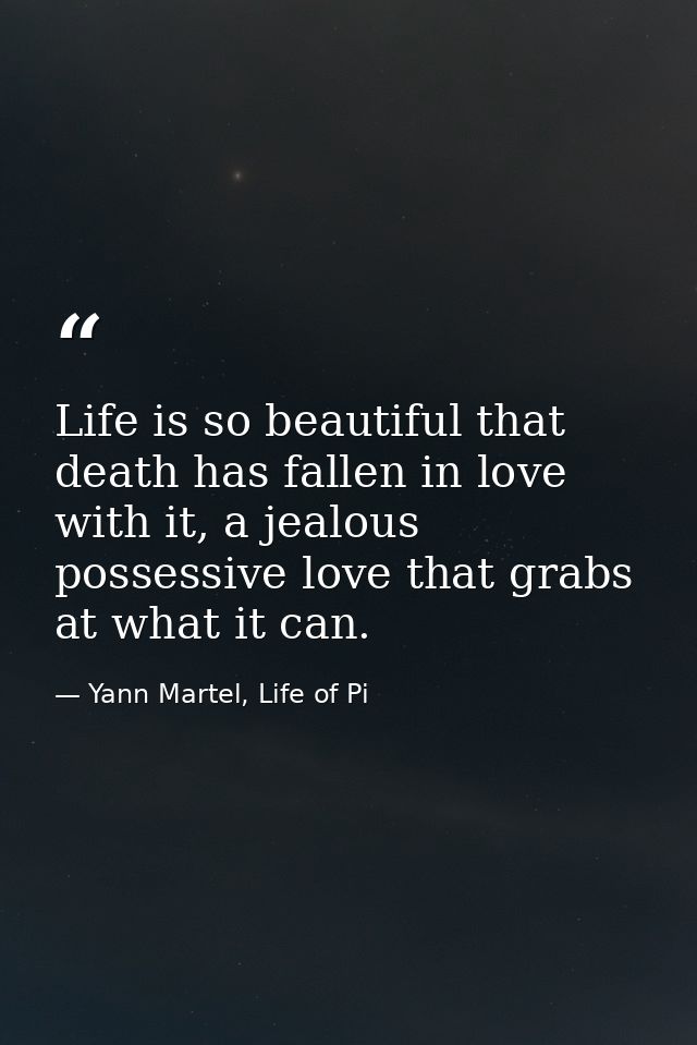 Life is so beautiful that death has fallen in love with it, a jealous possessive love that grabs at what it can. — Yann Martel, Life of Pi