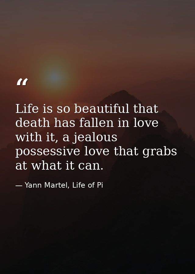 Life is so beautiful that death has fallen in love with it, a jealous possessive love that grabs at what it can. — Yann Martel, Life of Pi